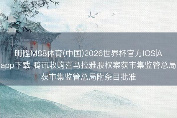 明陞M88体育(中国)2026世界杯官方IOS|Android手机app下载 腾讯收购喜马拉雅股权案获市集监管总局附条目批准