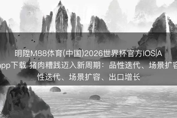 明陞M88体育(中国)2026世界杯官方IOS|Android手机app下载 猪肉糟践迈入新周期：品性迭代、场景扩容、出口增长