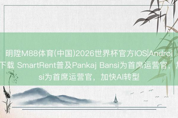 明陞M88体育(中国)2026世界杯官方IOS|Android手机app下载 SmartRent普及Pankaj Bansi为首席运营官,加快AI转型