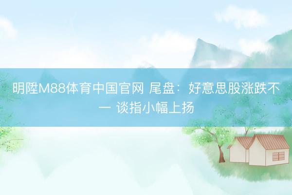 明陞M88体育中国官网 尾盘：好意思股涨跌不一 谈指小幅上扬