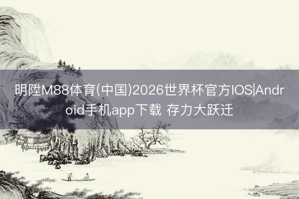 明陞M88体育(中国)2026世界杯官方IOS|Android手机app下载 存力大跃迁