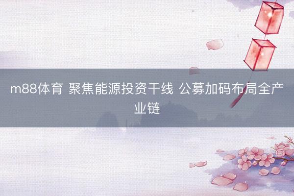 m88体育 聚焦能源投资干线 公募加码布局全产业链