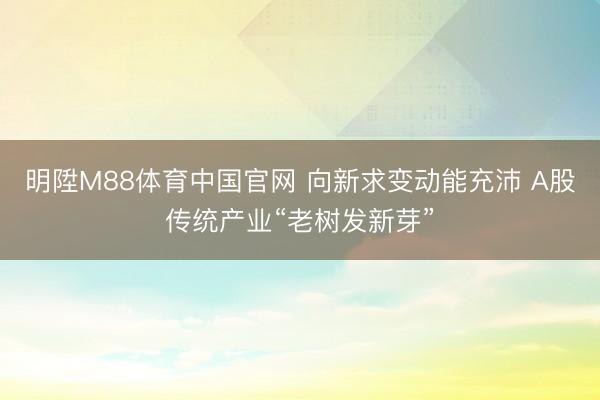 明陞M88体育中国官网 向新求变动能充沛 A股传统产业“老树发新芽”