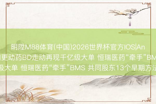 明陞M88体育(中国)2026世界杯官方IOS|Android手机app下载 中国更动药BD走动再现千亿级大单 恒瑞医药“牵手”BMS 共同股东13个早期方法