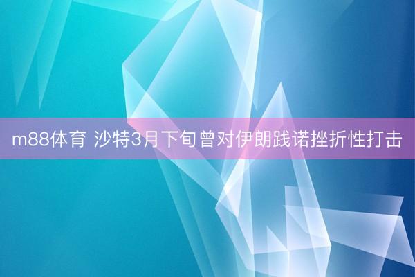 m88体育 沙特3月下旬曾对伊朗践诺挫折性打击