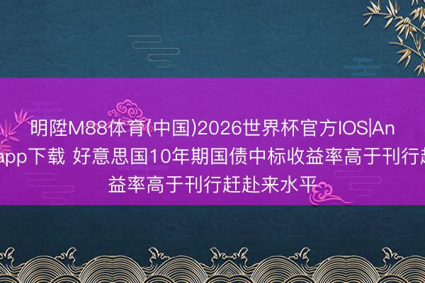 明陞M88体育(中国)2026世界杯官方IOS|Android手机app下载 好意思国10年期国债中标收益率高于刊行赶赴来水平