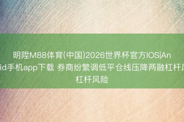 明陞M88体育(中国)2026世界杯官方IOS|Android手机app下载 券商纷繁调低平仓线压降两融杠杆风险
