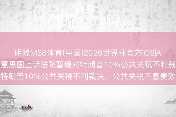 明陞M88体育(中国)2026世界杯官方IOS|Android手机app下载 好意思国上诉法院暂缓对特朗普10%公共关税不利裁决，公共关税不息奏效