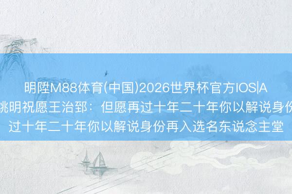 明陞M88体育(中国)2026世界杯官方IOS|Android手机app下载 姚明祝愿王治郅：但愿再过十年二十年你以解说身份再入选名东说念主堂