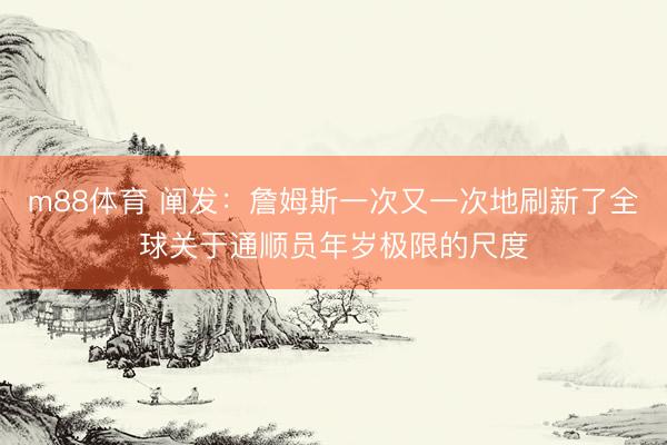m88体育 阐发：詹姆斯一次又一次地刷新了全球关于通顺员年岁极限的尺度