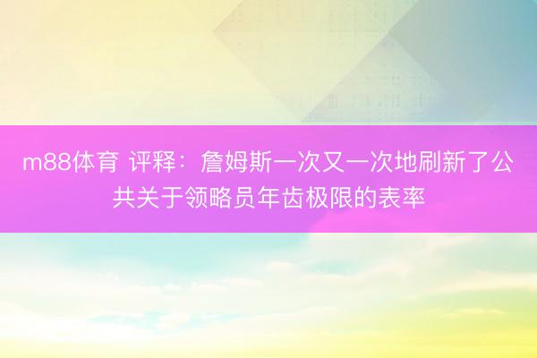m88体育 评释：詹姆斯一次又一次地刷新了公共关于领略员年齿极限的表率