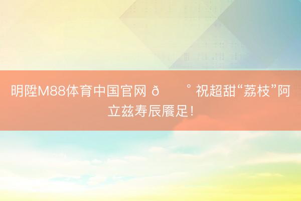 明陞M88体育中国官网 🍰 祝超甜“荔枝”阿立兹寿辰餍足！