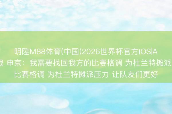明陞M88体育(中国)2026世界杯官方IOS|Android手机app下载 申京：我需要找回我方的比赛格调 为杜兰特摊派压力 让队友们更好