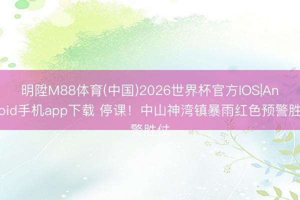 明陞M88体育(中国)2026世界杯官方IOS|Android手机app下载 停课！中山神湾镇暴雨红色预警胜仗