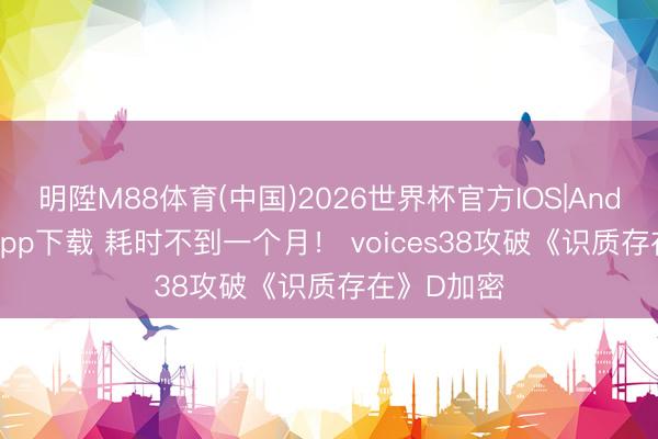 明陞M88体育(中国)2026世界杯官方IOS|Android手机app下载 耗时不到一个月！ voices38攻破《识质存在》D加密
