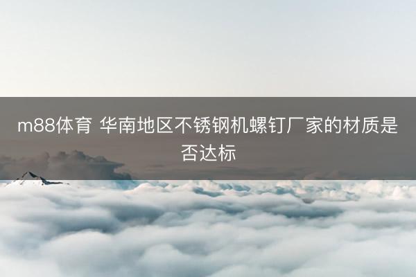 m88体育 华南地区不锈钢机螺钉厂家的材质是否达标