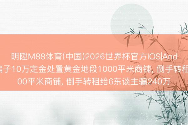 明陞M88体育(中国)2026世界杯官方IOS|Android手机app下载 骗子10万定金处置黄金地段1000平米商铺， 倒手转租给6东谈主骗240万