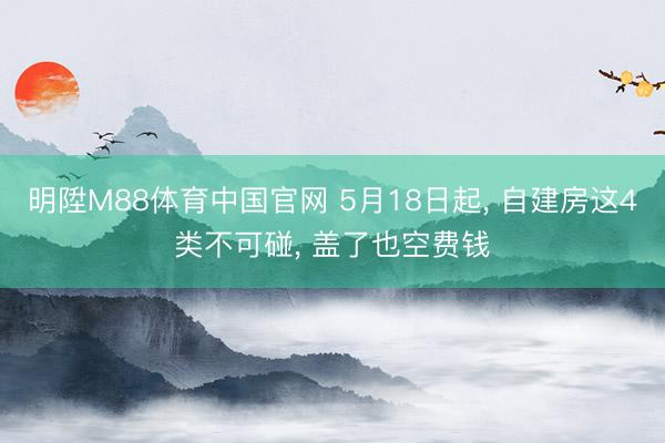 明陞M88体育中国官网 5月18日起， 自建房这4类不可碰， 盖了也空费钱