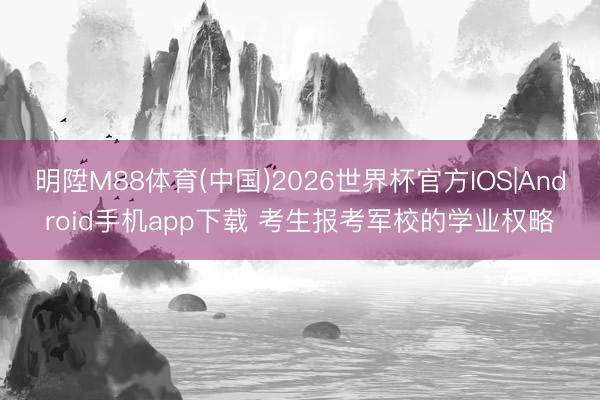 明陞M88体育(中国)2026世界杯官方IOS|Android手机app下载 考生报考军校的学业权略
