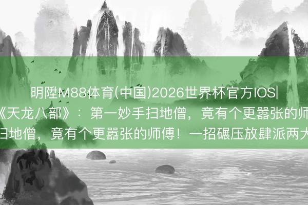 明陞M88体育(中国)2026世界杯官方IOS|Android手机app下载 《天龙八部》:第一妙手扫地僧,竟有个更嚣张的师傅!一招碾压放肆派两大巨头