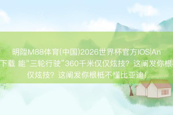 明陞M88体育(中国)2026世界杯官方IOS|Android手机app下载 能“三轮行驶”360千米仅仅炫技?这阐发你根柢不懂比亚迪!