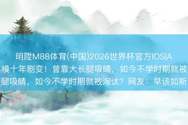 明陞M88体育(中国)2026世界杯官方IOS|Android手机app下载 车模十年剧变!曾靠大长腿吸睛,如今不学时期就被淘汰?网友:早该如斯