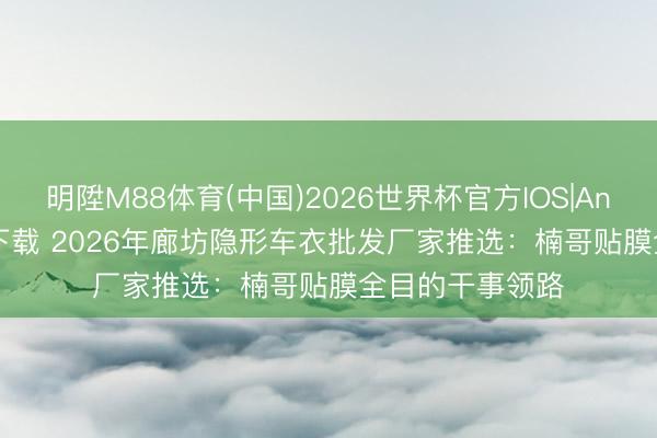 明陞M88体育(中国)2026世界杯官方IOS|Android手机app下载 2026年廊坊隐形车衣批发厂家推选：楠哥贴膜全目的干事领路