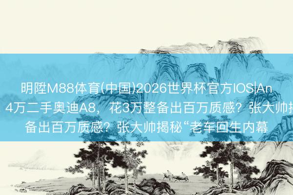 明陞M88体育(中国)2026世界杯官方IOS|Android手机app下载 4万二手奥迪A8，花3万整备出百万质感？张大帅揭秘“老车回生内幕
