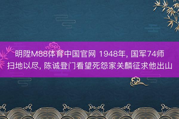 明陞M88体育中国官网 1948年， 国军74师扫地以尽， 陈诚登门看望死怨家关麟征求他出山