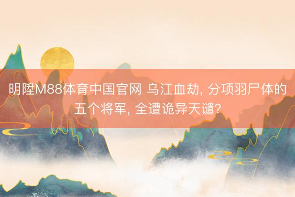 明陞M88体育中国官网 乌江血劫， 分项羽尸体的五个将军， 全遭诡异天谴?