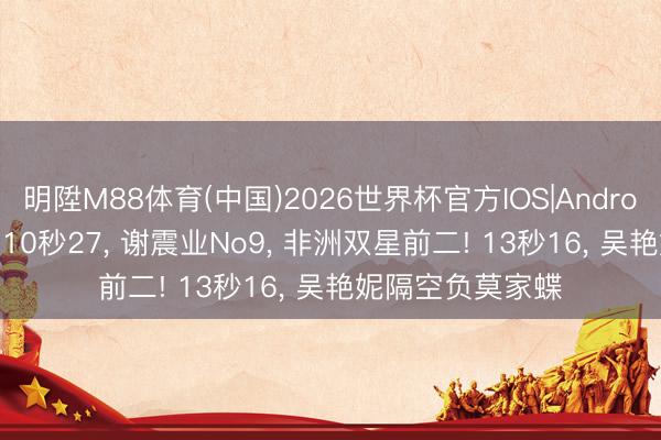 明陞M88体育(中国)2026世界杯官方IOS|Android手机app下载 10秒27， 谢震业No9， 非洲双星前二! 13秒16， 吴艳妮隔空负莫家蝶