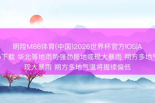 明陞M88体育(中国)2026世界杯官方IOS|Android手机app下载 华北等地雨势强劲局地或现大暴雨 朔方多地气温将握续偏低