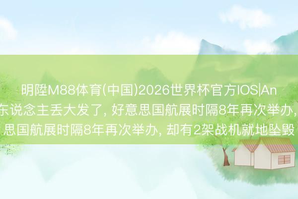 明陞M88体育(中国)2026世界杯官方IOS|Android手机app下载 丢东说念主丢大发了， 好意思国航展时隔8年再次举办， 却有2架战机就地坠毁