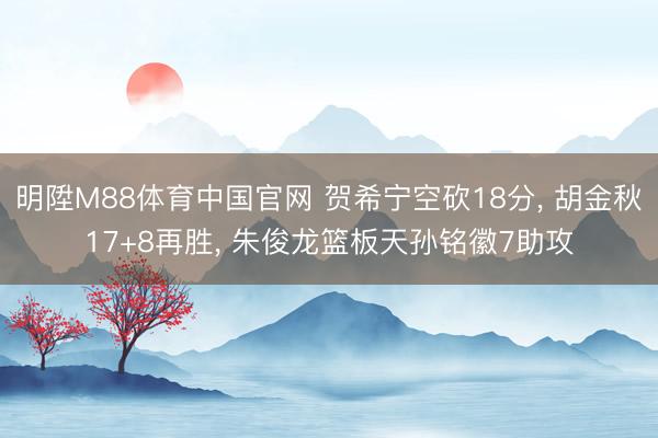 明陞M88体育中国官网 贺希宁空砍18分， 胡金秋17+8再胜， 朱俊龙篮板天孙铭徽7助攻