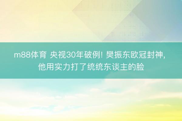 m88体育 央视30年破例! 樊振东欧冠封神, 他用实力打了统统东谈主的脸