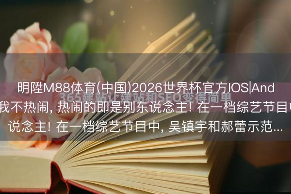 明陞M88体育(中国)2026世界杯官方IOS|Android手机app下载 居然我不热闹， 热闹的即是别东说念主! 在一档综艺节目中， 吴镇宇和郝蕾示范...