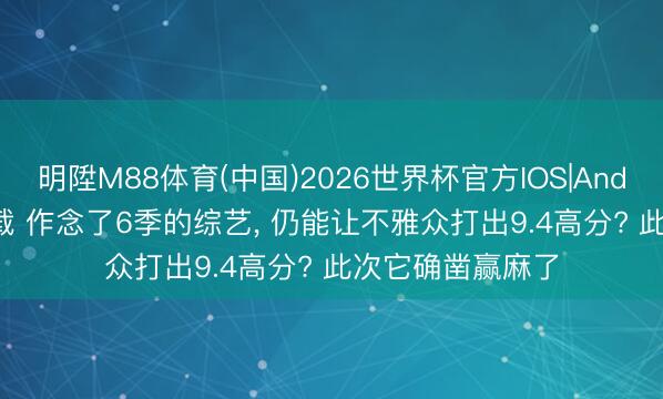 明陞M88体育(中国)2026世界杯官方IOS|Android手机app下载 作念了6季的综艺， 仍能让不雅众打出9.4高分? 此次它确凿赢麻了