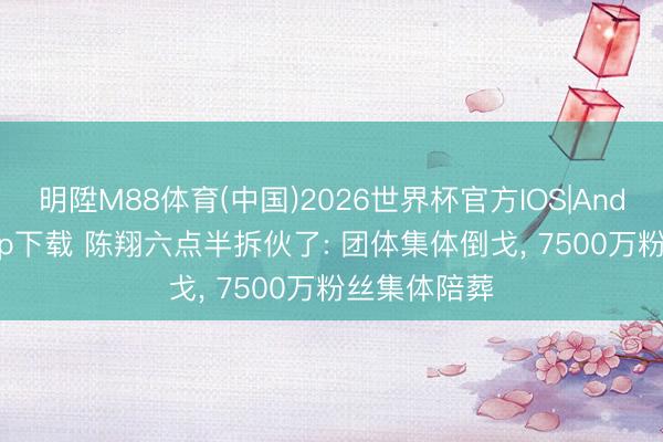 明陞M88体育(中国)2026世界杯官方IOS|Android手机app下载 陈翔六点半拆伙了: 团体集体倒戈， 7500万粉丝集体陪葬