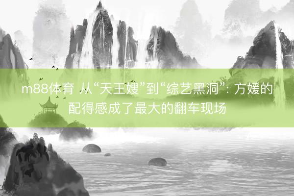 m88体育 从“天王嫂”到“综艺黑洞”: 方媛的配得感成了最大的翻车现场