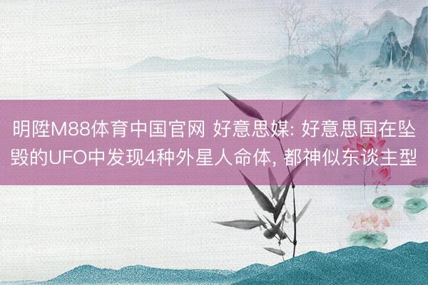 明陞M88体育中国官网 好意思媒: 好意思国在坠毁的UFO中发现4种外星人命体， 都神似东谈主型