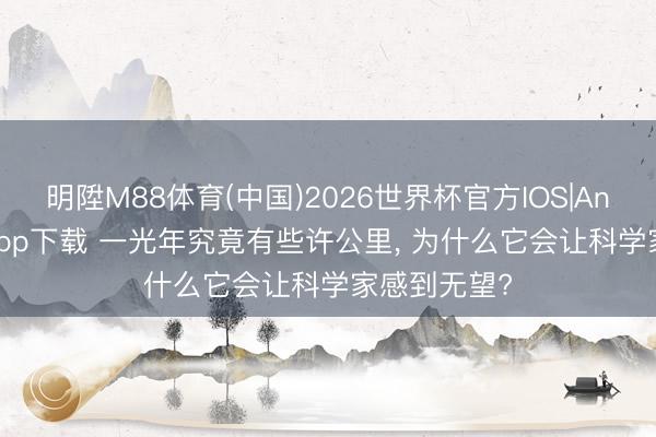 明陞M88体育(中国)2026世界杯官方IOS|Android手机app下载 一光年究竟有些许公里， 为什么它会让科学家感到无望?