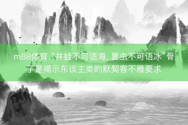 m88体育 “井蛙不可语海， 夏虫不可语冰”骨子是揭示东谈主类的默契客不雅要求