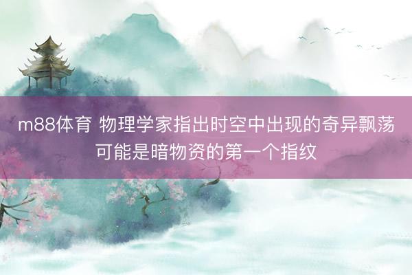 m88体育 物理学家指出时空中出现的奇异飘荡可能是暗物资的第一个指纹