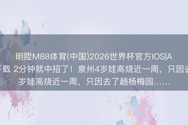 明陞M88体育(中国)2026世界杯官方IOS|Android手机app下载 2分钟就中招了！泉州4岁娃高烧近一周，只因去了趟杨梅园……