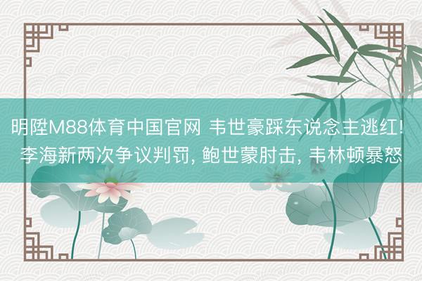 明陞M88体育中国官网 韦世豪踩东说念主逃红! 李海新两次争议判罚， 鲍世蒙肘击， 韦林顿暴怒