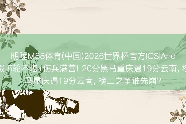 明陞M88体育(中国)2026世界杯官方IOS|Android手机app下载 5轮不堪+伤兵满营! 20分黑马重庆遇19分云南， 榜二之争谁先崩?