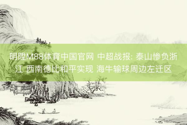 明陞M88体育中国官网 中超战报: 泰山惨负浙江 西南德比和平实现 海牛输球周边左迁区