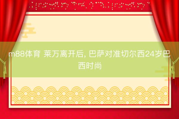 m88体育 莱万离开后， 巴萨对准切尔西24岁巴西时尚