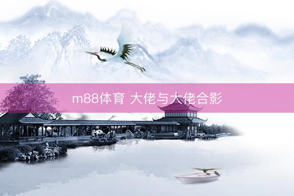 m88体育 大佬与大佬合影