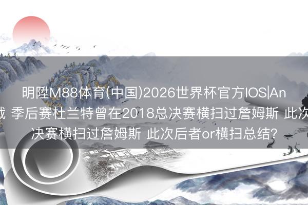 明陞M88体育(中国)2026世界杯官方IOS|Android手机app下载 季后赛杜兰特曾在2018总决赛横扫过詹姆斯 此次后者or横扫总结？